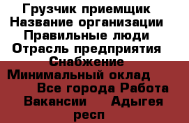 Грузчик-приемщик › Название организации ­ Правильные люди › Отрасль предприятия ­ Снабжение › Минимальный оклад ­ 26 000 - Все города Работа » Вакансии   . Адыгея респ.